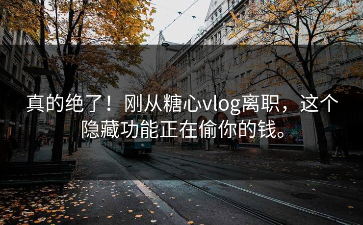 真的绝了！刚从糖心vlog离职，这个隐藏功能正在偷你的钱。