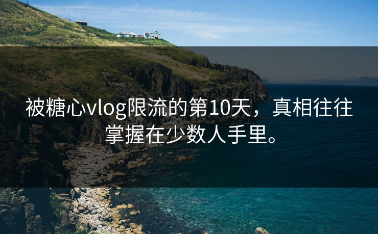 被糖心vlog限流的第10天，真相往往掌握在少数人手里。