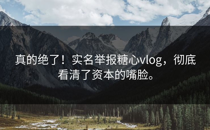 真的绝了！实名举报糖心vlog，彻底看清了资本的嘴脸。