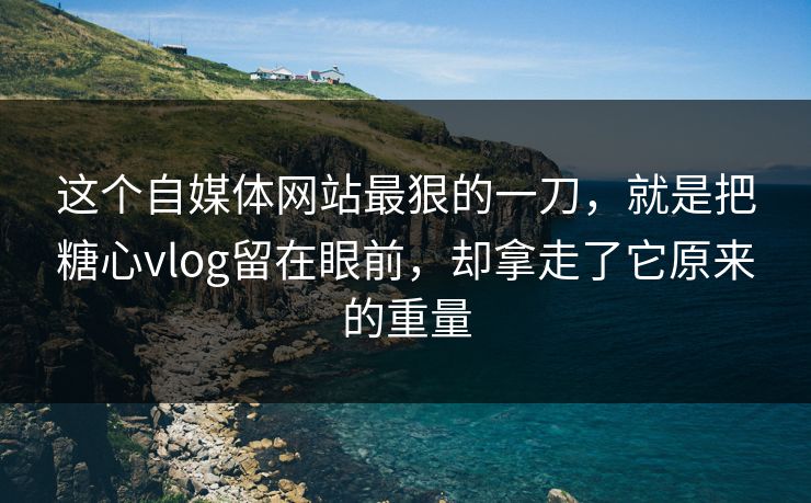 这个自媒体网站最狠的一刀，就是把糖心vlog留在眼前，却拿走了它原来的重量