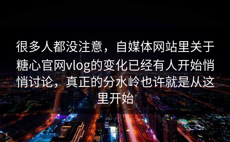 很多人都没注意，自媒体网站里关于糖心官网vlog的变化已经有人开始悄悄讨论，真正的分水岭也许就是从这里开始
