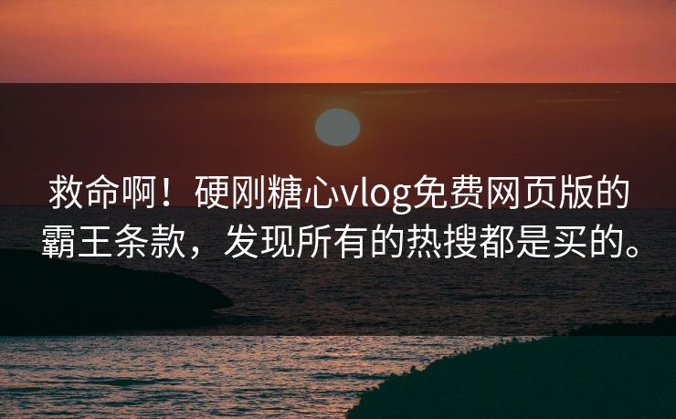 救命啊！硬刚糖心vlog免费网页版的霸王条款，发现所有的热搜都是买的。