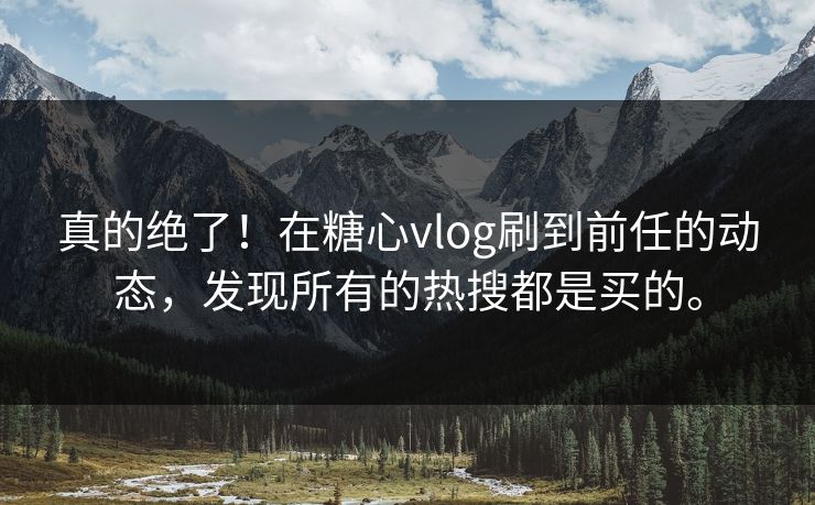 真的绝了！在糖心vlog刷到前任的动态，发现所有的热搜都是买的。