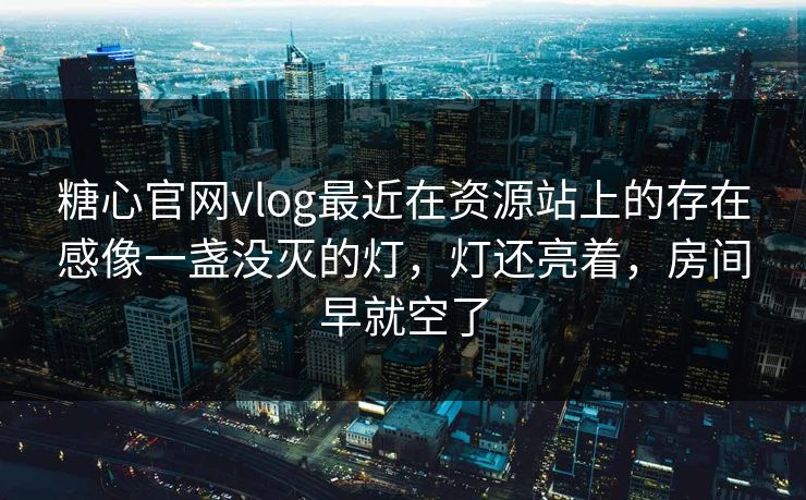 糖心官网vlog最近在资源站上的存在感像一盏没灭的灯，灯还亮着，房间早就空了
