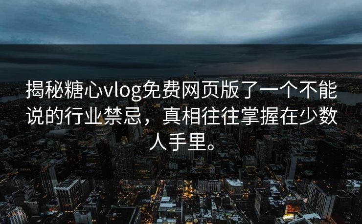 揭秘糖心vlog免费网页版了一个不能说的行业禁忌，真相往往掌握在少数人手里。