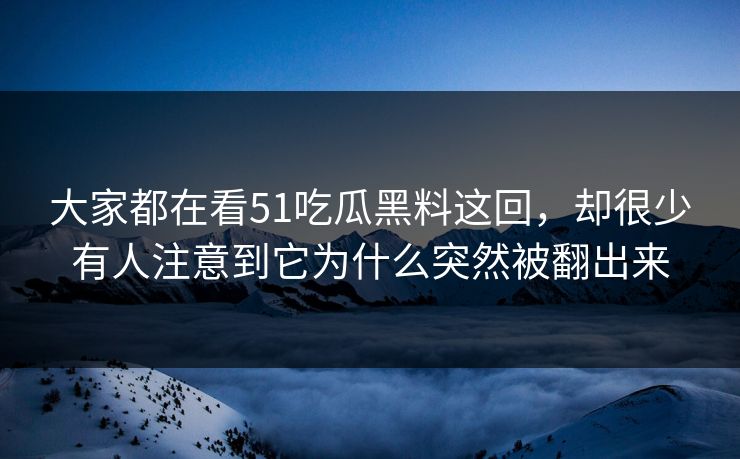 大家都在看51吃瓜黑料这回，却很少有人注意到它为什么突然被翻出来