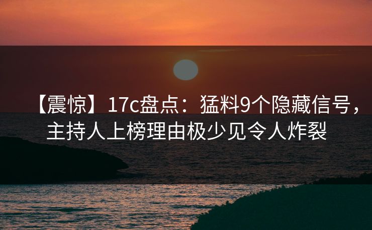 【震惊】17c盘点：猛料9个隐藏信号，主持人上榜理由极少见令人炸裂