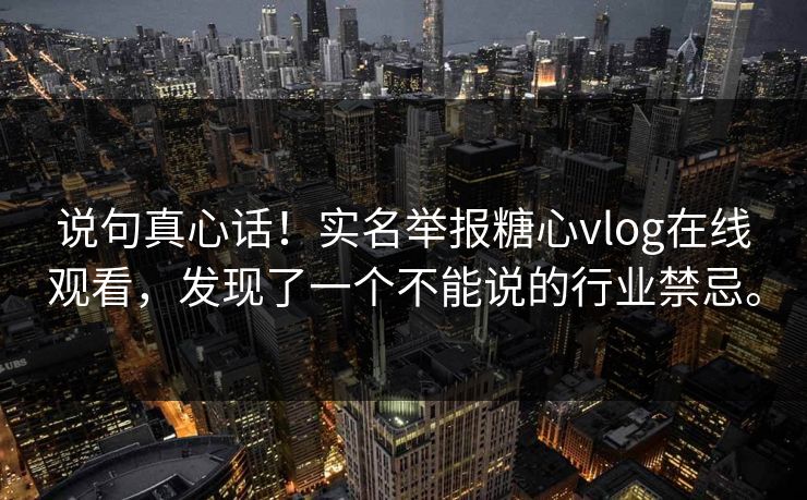说句真心话！实名举报糖心vlog在线观看，发现了一个不能说的行业禁忌。