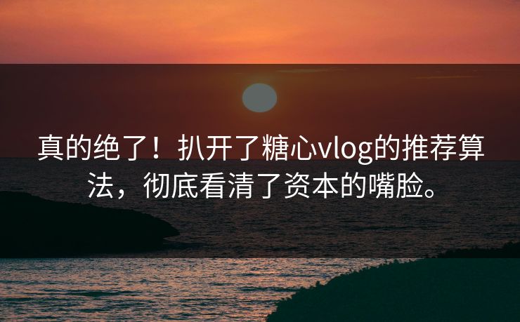 真的绝了！扒开了糖心vlog的推荐算法，彻底看清了资本的嘴脸。