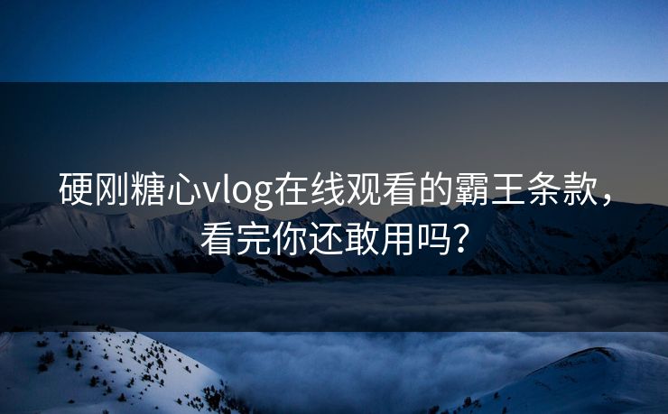 硬刚糖心vlog在线观看的霸王条款，看完你还敢用吗？