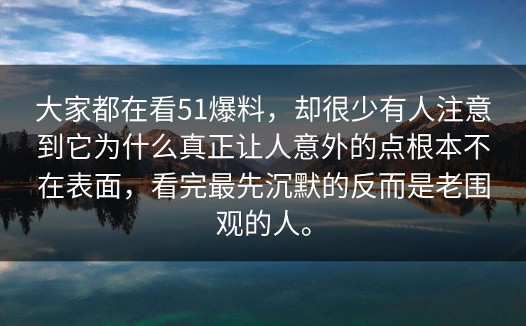 大家都在看51爆料，却很少有人注意到它为什么真正让人意外的点根本不在表面，看完最先沉默的反而是老围观的人。