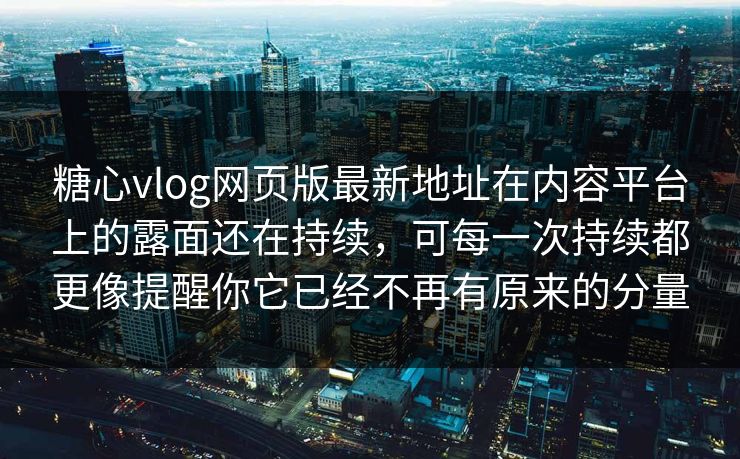 糖心vlog网页版最新地址在内容平台上的露面还在持续，可每一次持续都更像提醒你它已经不再有原来的分量
