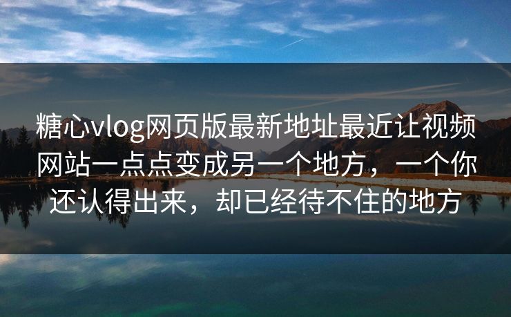 糖心vlog网页版最新地址最近让视频网站一点点变成另一个地方，一个你还认得出来，却已经待不住的地方