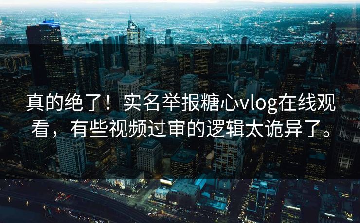 真的绝了！实名举报糖心vlog在线观看，有些视频过审的逻辑太诡异了。