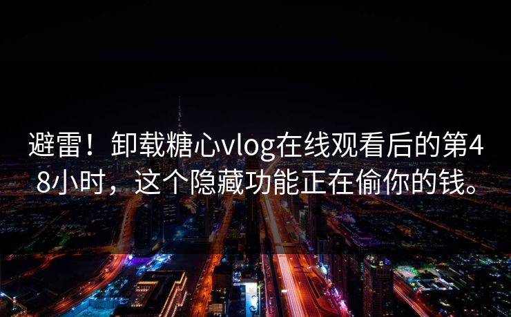避雷！卸载糖心vlog在线观看后的第48小时，这个隐藏功能正在偷你的钱。