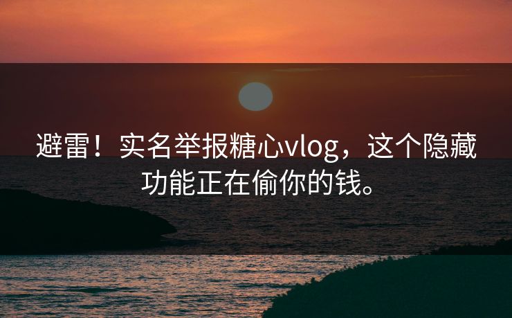 避雷！实名举报糖心vlog，这个隐藏功能正在偷你的钱。