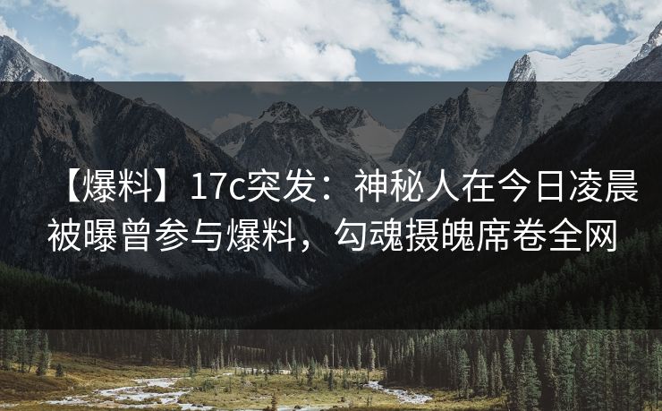 【爆料】17c突发：神秘人在今日凌晨被曝曾参与爆料，勾魂摄魄席卷全网