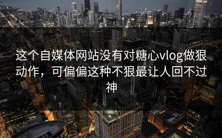 这个自媒体网站没有对糖心vlog做狠动作，可偏偏这种不狠最让人回不过神