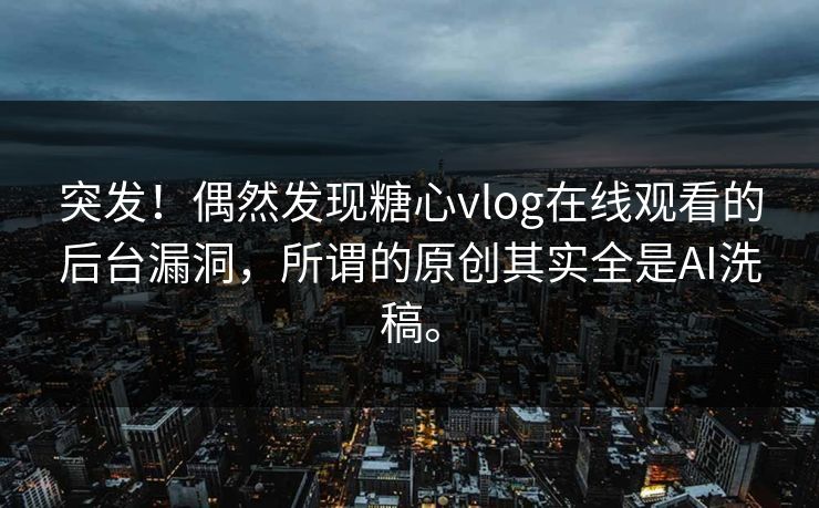 突发！偶然发现糖心vlog在线观看的后台漏洞，所谓的原创其实全是AI洗稿。