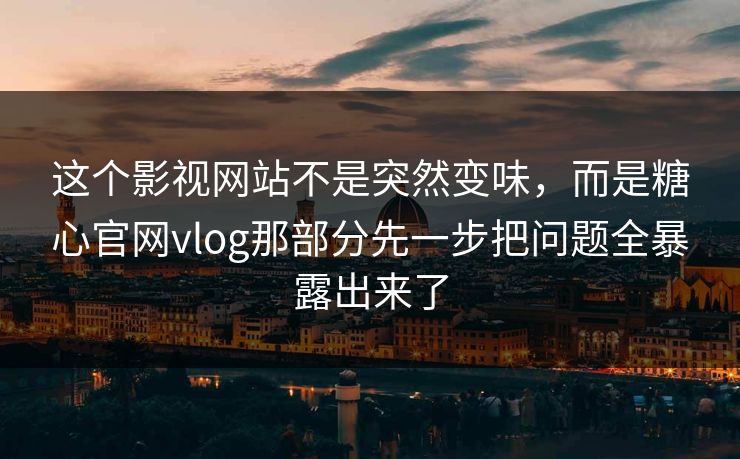 这个影视网站不是突然变味，而是糖心官网vlog那部分先一步把问题全暴露出来了