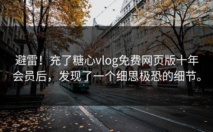 避雷！充了糖心vlog免费网页版十年会员后，发现了一个细思极恐的细节。