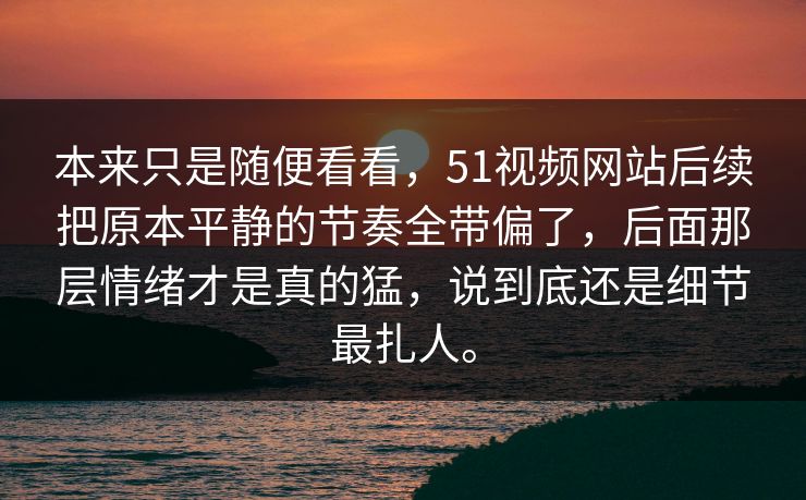 本来只是随便看看，51视频网站后续把原本平静的节奏全带偏了，后面那层情绪才是真的猛，说到底还是细节最扎人。