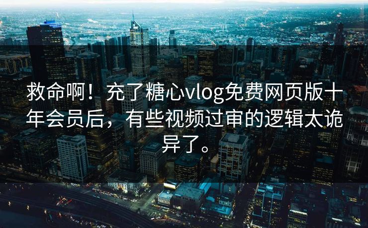 救命啊！充了糖心vlog免费网页版十年会员后，有些视频过审的逻辑太诡异了。