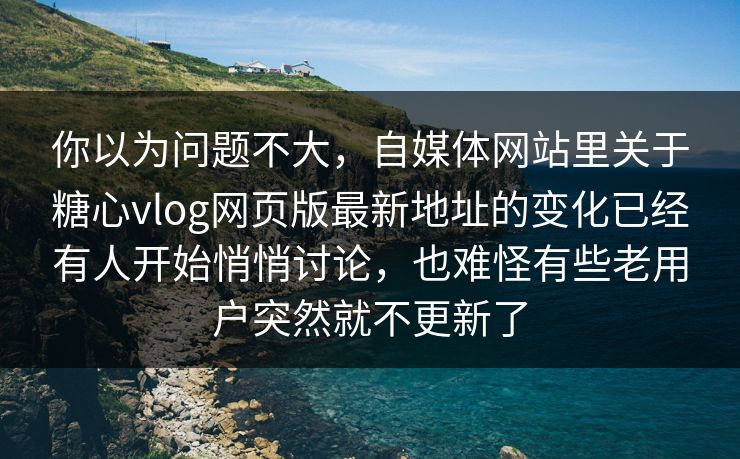 你以为问题不大，自媒体网站里关于糖心vlog网页版最新地址的变化已经有人开始悄悄讨论，也难怪有些老用户突然就不更新了