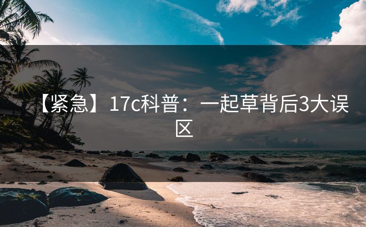 【紧急】17c科普：一起草背后3大误区