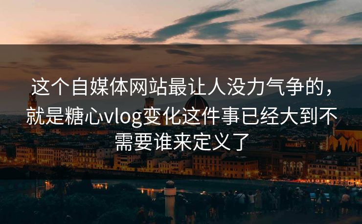 这个自媒体网站最让人没力气争的，就是糖心vlog变化这件事已经大到不需要谁来定义了