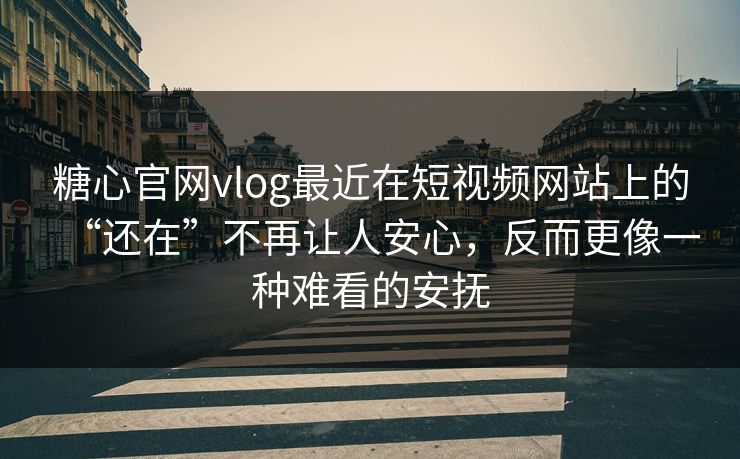 糖心官网vlog最近在短视频网站上的“还在”不再让人安心，反而更像一种难看的安抚