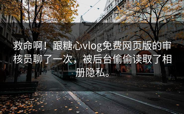 救命啊！跟糖心vlog免费网页版的审核员聊了一次，被后台偷偷读取了相册隐私。