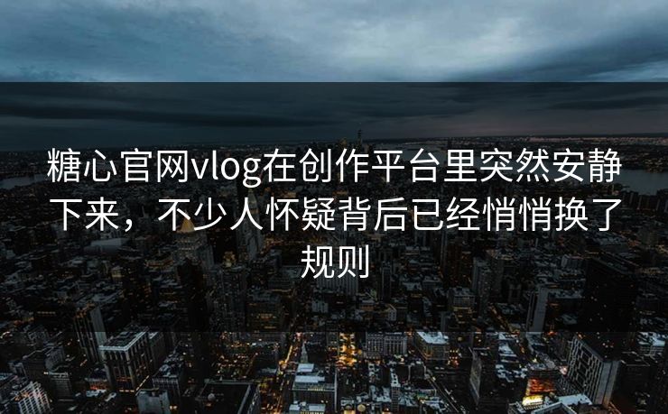 糖心官网vlog在创作平台里突然安静下来，不少人怀疑背后已经悄悄换了规则