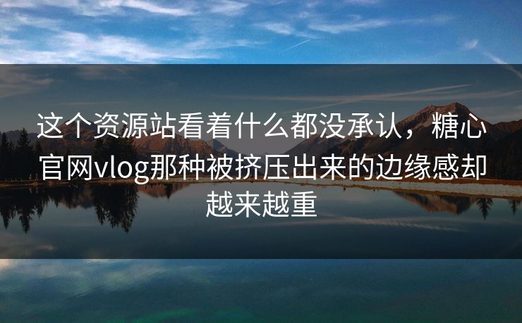 这个资源站看着什么都没承认，糖心官网vlog那种被挤压出来的边缘感却越来越重