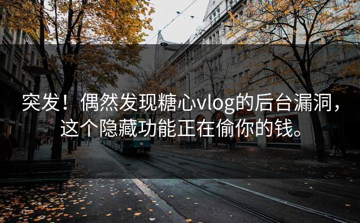突发！偶然发现糖心vlog的后台漏洞，这个隐藏功能正在偷你的钱。