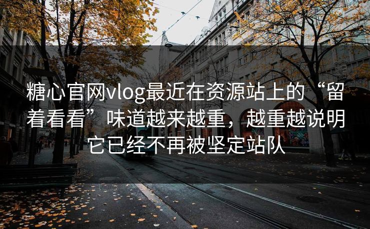 糖心官网vlog最近在资源站上的“留着看看”味道越来越重，越重越说明它已经不再被坚定站队