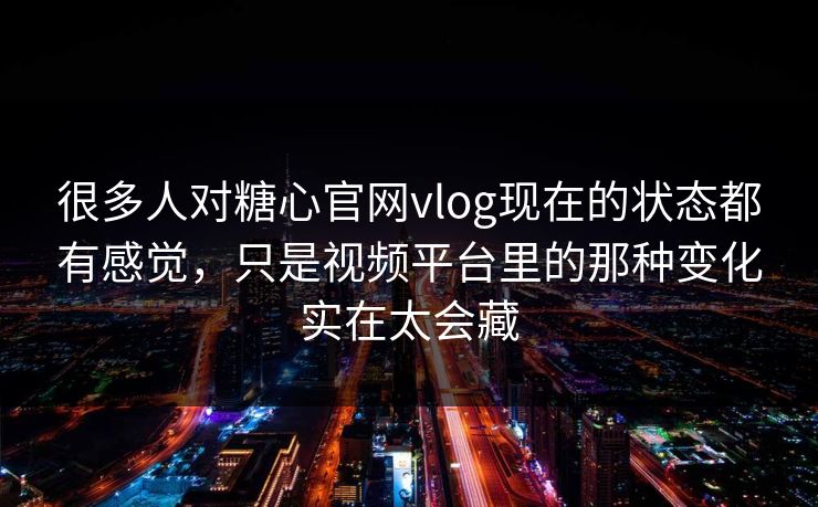 很多人对糖心官网vlog现在的状态都有感觉，只是视频平台里的那种变化实在太会藏