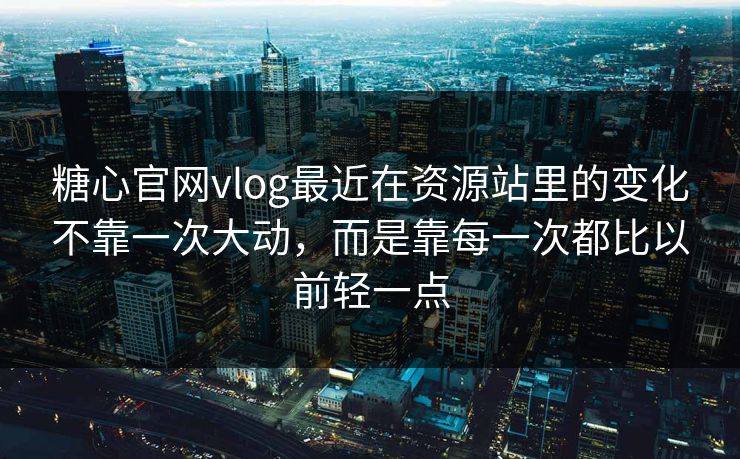 糖心官网vlog最近在资源站里的变化不靠一次大动，而是靠每一次都比以前轻一点