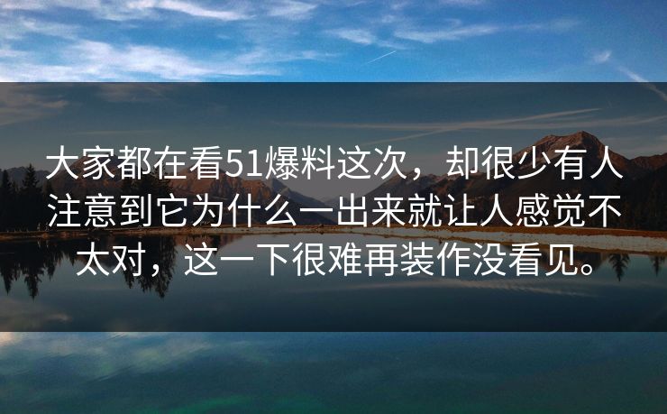 大家都在看51爆料这次，却很少有人注意到它为什么一出来就让人感觉不太对，这一下很难再装作没看见。