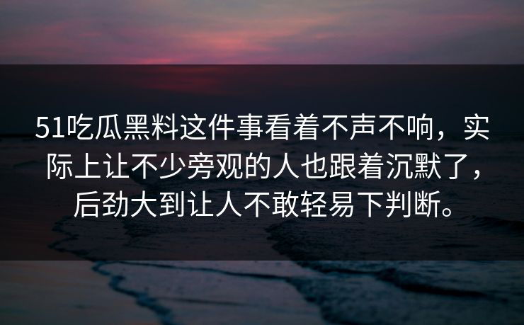 51吃瓜黑料这件事看着不声不响，实际上让不少旁观的人也跟着沉默了，后劲大到让人不敢轻易下判断。