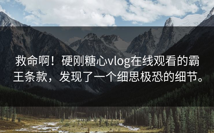 救命啊！硬刚糖心vlog在线观看的霸王条款，发现了一个细思极恐的细节。