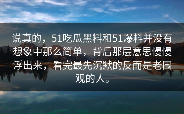 说真的，51吃瓜黑料和51爆料并没有想象中那么简单，背后那层意思慢慢浮出来，看完最先沉默的反而是老围观的人。