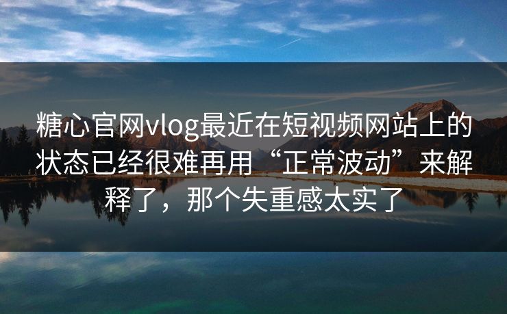 糖心官网vlog最近在短视频网站上的状态已经很难再用“正常波动”来解释了，那个失重感太实了