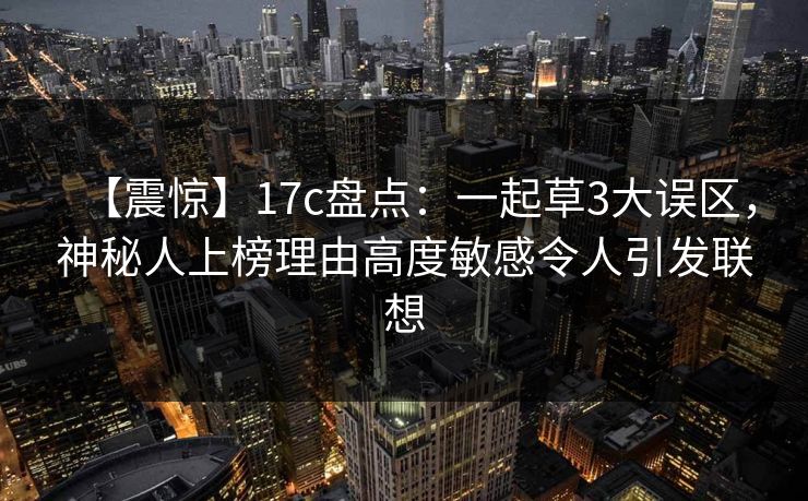 【震惊】17c盘点：一起草3大误区，神秘人上榜理由高度敏感令人引发联想
