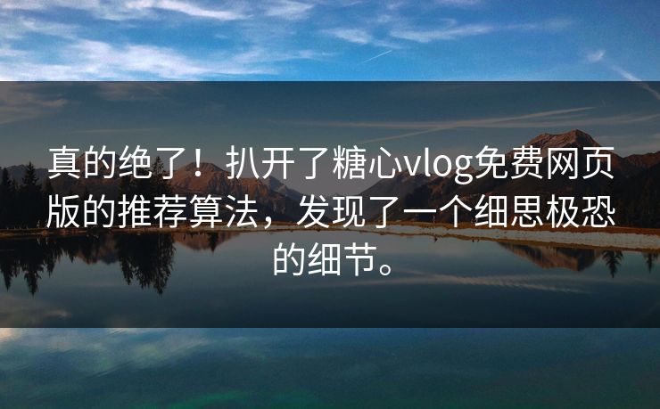 真的绝了！扒开了糖心vlog免费网页版的推荐算法，发现了一个细思极恐的细节。