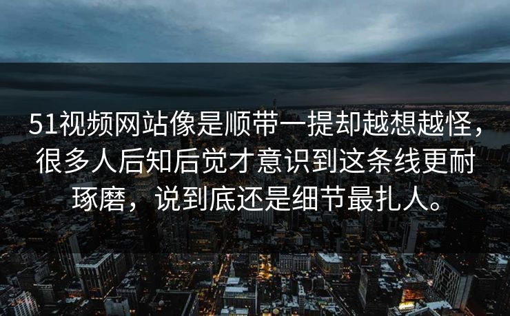 51视频网站像是顺带一提却越想越怪，很多人后知后觉才意识到这条线更耐琢磨，说到底还是细节最扎人。