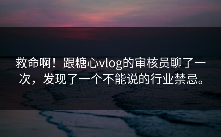 救命啊！跟糖心vlog的审核员聊了一次，发现了一个不能说的行业禁忌。