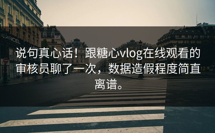 说句真心话！跟糖心vlog在线观看的审核员聊了一次，数据造假程度简直离谱。