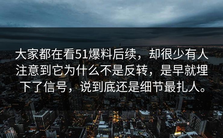 大家都在看51爆料后续，却很少有人注意到它为什么不是反转，是早就埋下了信号，说到底还是细节最扎人。