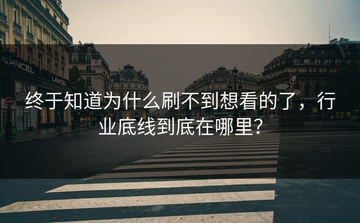 终于知道为什么刷不到想看的了，行业底线到底在哪里？